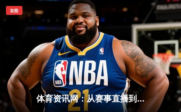 体育资讯网：从赛事直播到健康生态，数字化如何重塑体育未来