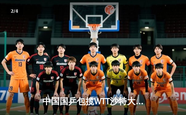 中国国乒包揽WTT沙特大满贯五冠 王楚钦孙颖莎加冕双冠王 - 2