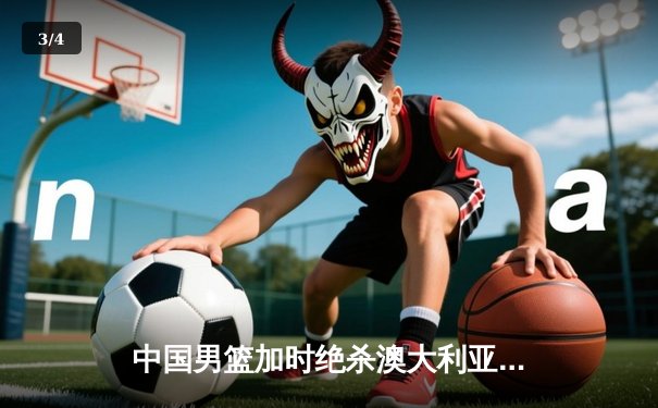 中国男篮加时绝杀澳大利亚 周琦28分22篮板创个人国际赛新高 - 3