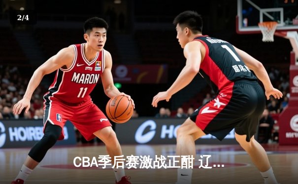 CBA季后赛激战正酣 辽宁本钢加时险胜广东宏远挺进总决赛 - 2