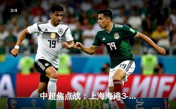 中超焦点战：上海海港3-1力克山东泰山，武磊梅开二度领跑射手榜 - 3