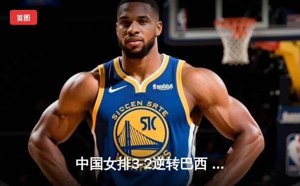 中国女排3-2逆转巴西 张常宁砍28分率队挺进四强