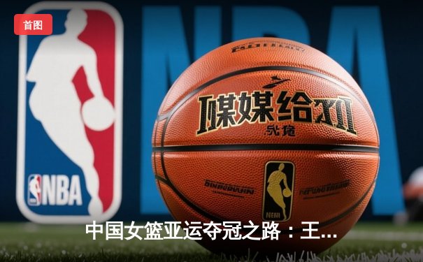 中国女篮亚运夺冠之路：王思雨绝杀日本 韩旭统治内线