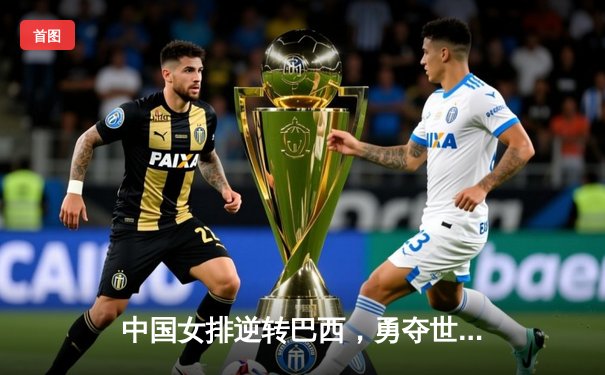 中国女排逆转巴西，勇夺世界联赛总决赛桂冠