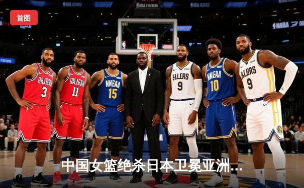 中国女篮绝杀日本卫冕亚洲杯 韩旭23+15李梦26分制胜