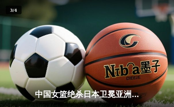 中国女篮绝杀日本卫冕亚洲杯 韩旭23+15李梦26分制胜 - 3