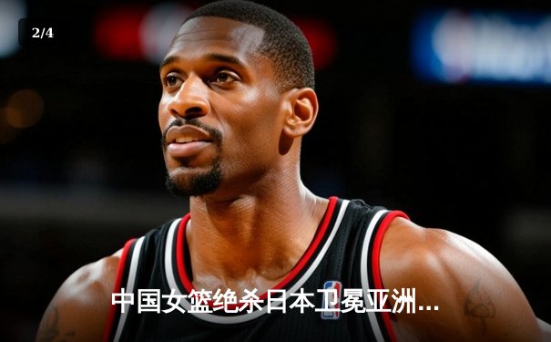 中国女篮绝杀日本卫冕亚洲杯 韩旭23+15李梦26分制胜 - 2