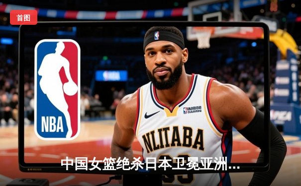 中国女篮绝杀日本卫冕亚洲杯 韩旭23+15李梦26分制胜