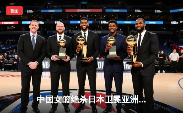 中国女篮绝杀日本卫冕亚洲杯 韩旭23+15荣膺MVP